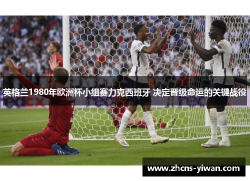 英格兰1980年欧洲杯小组赛力克西班牙 决定晋级命运的关键战役 英格兰1980年欧洲杯小组赛力克西班牙 决定晋级命运的关键战役