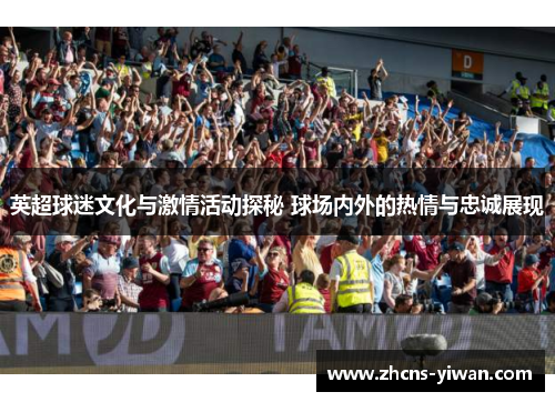 英超球迷文化与激情活动探秘 球场内外的热情与忠诚展现 英超球迷文化与激情活动探秘 球场内外的热情与忠诚展现