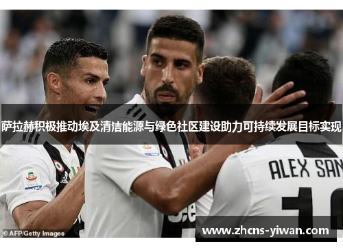 萨拉赫积极推动埃及清洁能源与绿色社区建设助力可持续发展目标实现 萨拉赫积极推动埃及清洁能源与绿色社区建设助力可持续发展目标实现