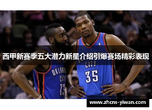 西甲新赛季五大潜力新星介绍引爆赛场精彩表现