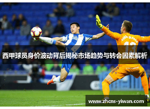 西甲球员身价波动背后揭秘市场趋势与转会因素解析 西甲球员身价波动背后揭秘市场趋势与转会因素解析