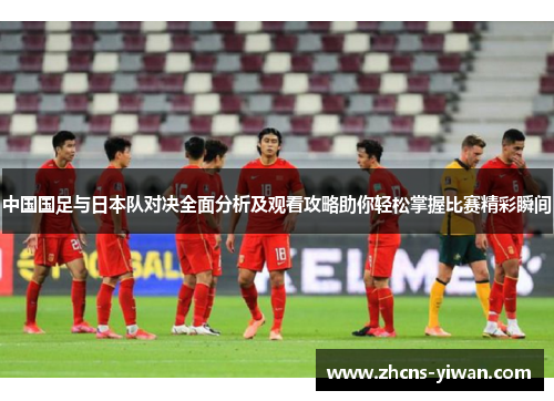 中国国足与日本队对决全面分析及观看攻略助你轻松掌握比赛精彩瞬间 中国国足与日本队对决全面分析及观看攻略助你轻松掌握比赛精彩瞬间
