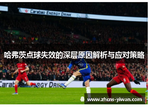 哈弗茨点球失效的深层原因解析与应对策略 哈弗茨点球失效的深层原因解析与应对策略