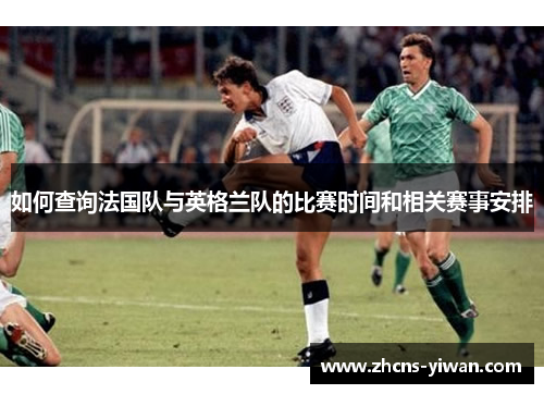 如何查询法国队与英格兰队的比赛时间和相关赛事安排 如何查询法国队与英格兰队的比赛时间和相关赛事安排