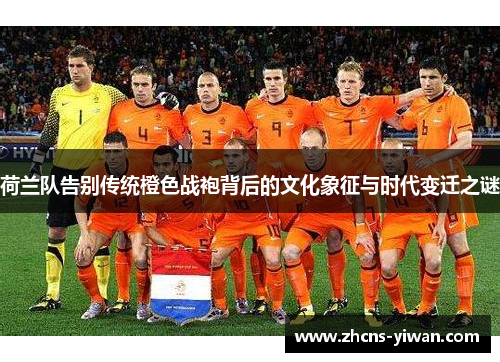 荷兰队告别传统橙色战袍背后的文化象征与时代变迁之谜 荷兰队告别传统橙色战袍背后的文化象征与时代变迁之谜