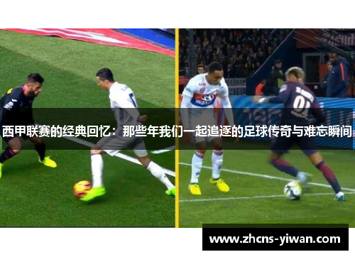 西甲联赛的经典回忆:那些年我们一起追逐的足球传奇与难忘瞬间 西甲联赛的经典回忆:那些年我们一起追逐的足球传奇与难忘瞬间