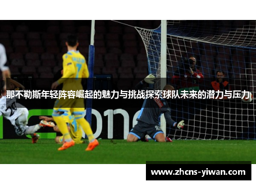 那不勒斯年轻阵容崛起的魅力与挑战探索球队未来的潜力与压力 那不勒斯年轻阵容崛起的魅力与挑战探索球队未来的潜力与压力