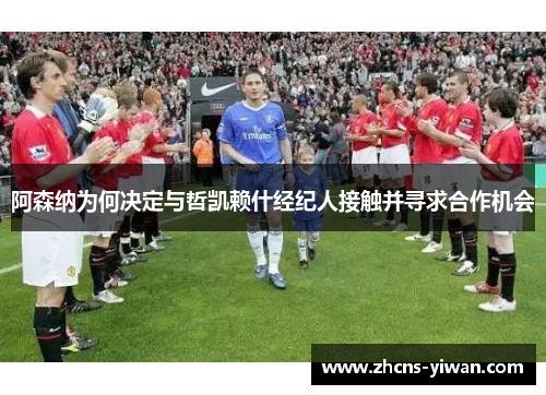 阿森纳为何决定与哲凯赖什经纪人接触并寻求合作机会