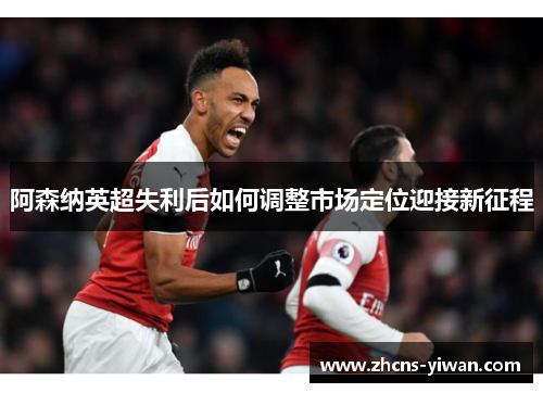 阿森纳英超失利后如何调整市场定位迎接新征程
