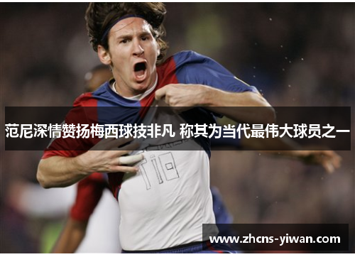 范尼深情赞扬梅西球技非凡 称其为当代最伟大球员之一