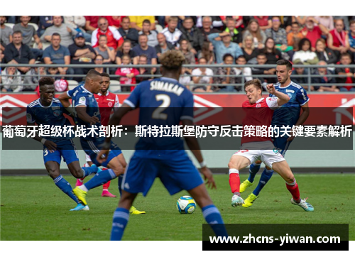 葡萄牙超级杯战术剖析:斯特拉斯堡防守反击策略的关键要素解析 葡萄牙超级杯战术剖析:斯特拉斯堡防守反击策略的关键要素解析
