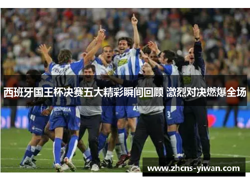 西班牙国王杯决赛五大精彩瞬间回顾 激烈对决燃爆全场