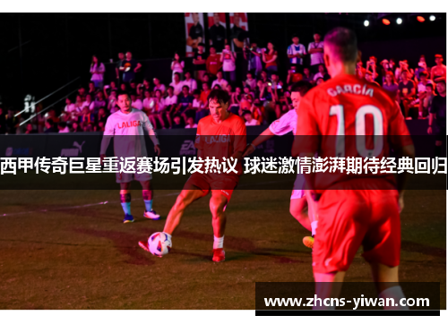 西甲传奇巨星重返赛场引发热议 球迷激情澎湃期待经典回归