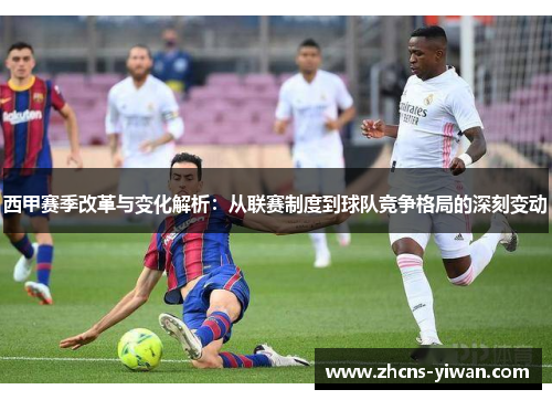 西甲赛季改革与变化解析：从联赛制度到球队竞争格局的深刻变动
