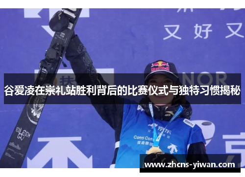 谷爱凌在崇礼站胜利背后的比赛仪式与独特习惯揭秘