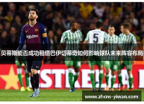 贝蒂斯能否成功租借巴伊切蒂奇如何影响球队未来阵容布局