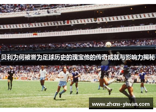 贝利为何被誉为足球历史的瑰宝他的传奇成就与影响力揭秘