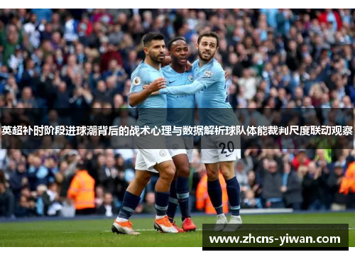 英超补时阶段进球潮背后的战术心理与数据解析球队体能裁判尺度联动观察