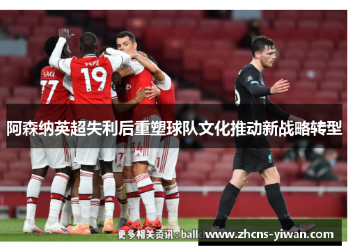 阿森纳英超失利后重塑球队文化推动新战略转型 阿森纳英超失利后重塑球队文化推动新战略转型
