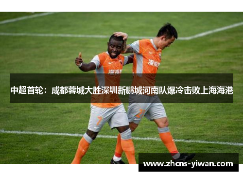 中超首轮：成都蓉城大胜深圳新鹏城河南队爆冷击败上海海港