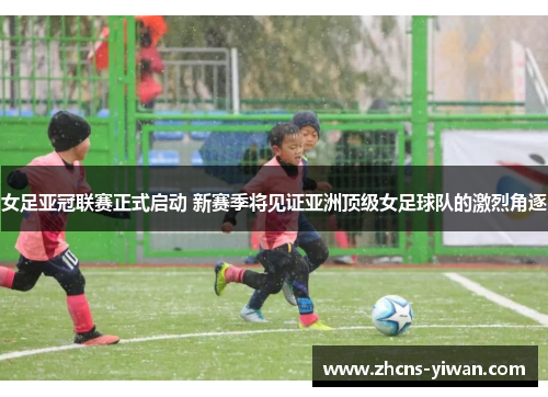 女足亚冠联赛正式启动 新赛季将见证亚洲顶级女足球队的激烈角逐