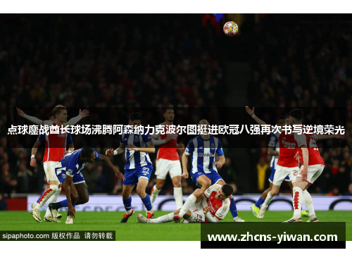 点球鏖战酋长球场沸腾阿森纳力克波尔图挺进欧冠八强再次书写逆境荣光 点球鏖战酋长球场沸腾阿森纳力克波尔图挺进欧冠八强再次书写逆境荣光