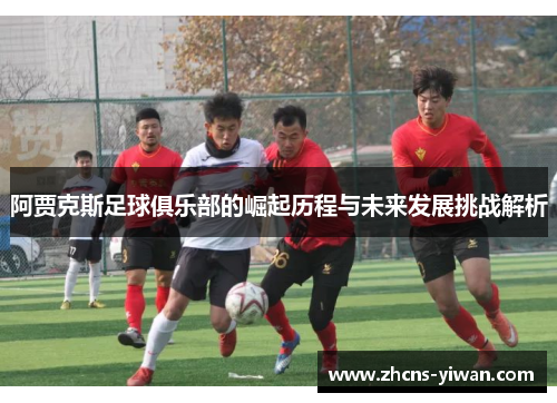 阿贾克斯足球俱乐部的崛起历程与未来发展挑战解析