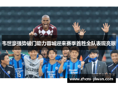 韦世豪强势破门助力蓉城迎来赛季首胜全队表现亮眼