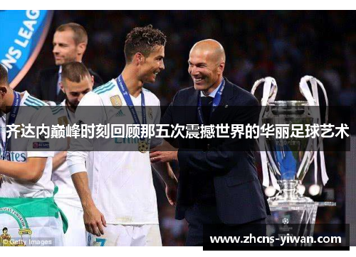 齐达内巅峰时刻回顾那五次震撼世界的华丽足球艺术