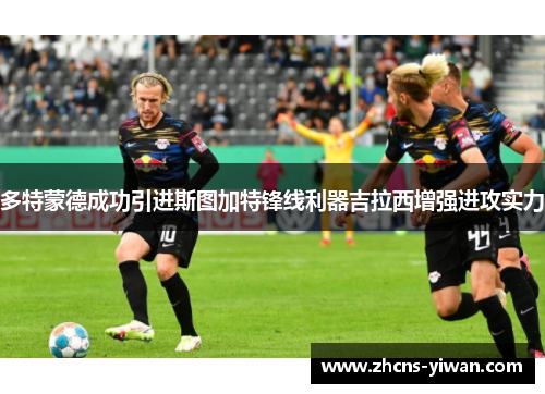 多特蒙德成功引进斯图加特锋线利器吉拉西增强进攻实力