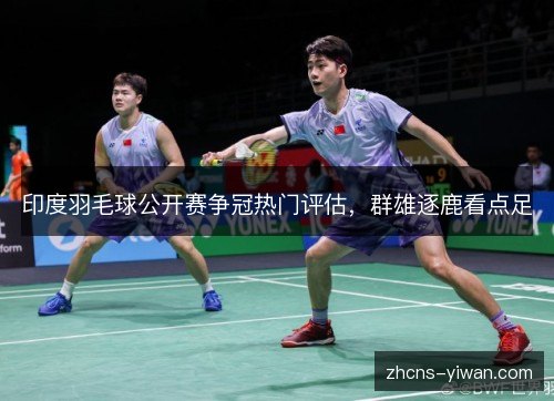 印度羽毛球公开赛争冠热门评估,群雄逐鹿看点足 印度羽毛球公开赛争冠热门评估,群雄逐鹿看点足