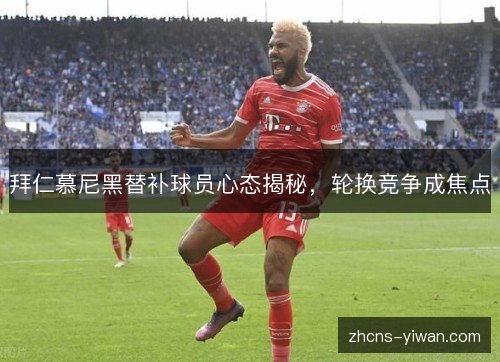 拜仁慕尼黑替补球员心态揭秘,轮换竞争成焦点 拜仁慕尼黑替补球员心态揭秘,轮换竞争成焦点